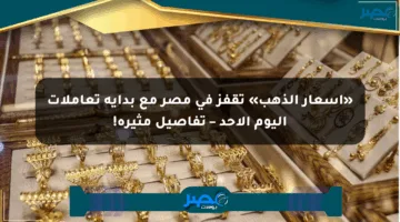 «أسعار الذهب» تقفز في مصر مع بداية تعاملات اليوم الأحد – تفاصيل مثيرة!